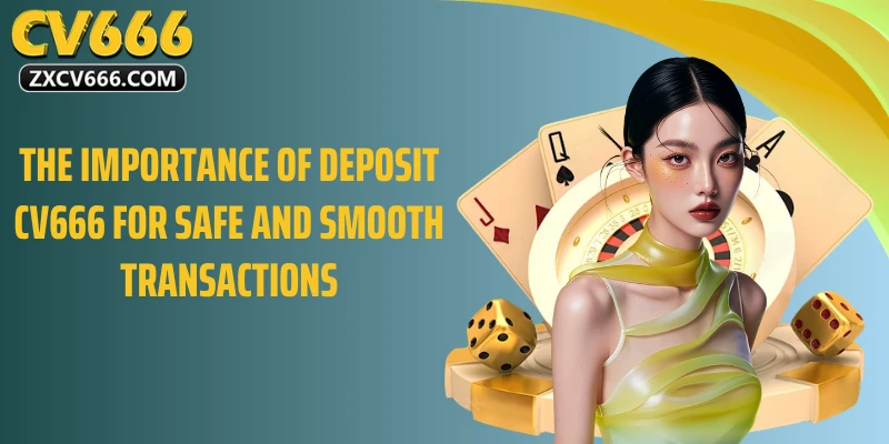 The importance of deposit CV666 for safe and smooth transactions